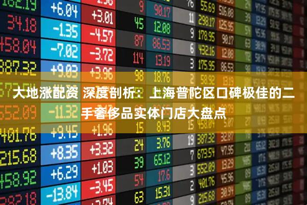 大地涨配资 深度剖析：上海普陀区口碑极佳的二手奢侈品实体门店大盘点