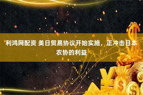 利鸿网配资 美日贸易协议开始实施，正冲击日本农协的利益