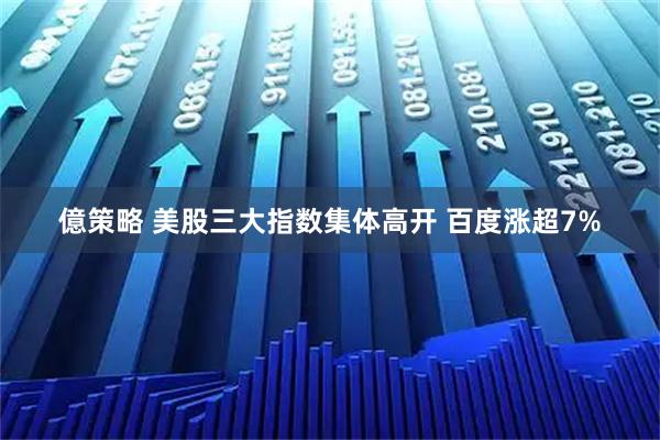 億策略 美股三大指数集体高开 百度涨超7%