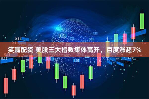 笑赢配资 美股三大指数集体高开，百度涨超7%