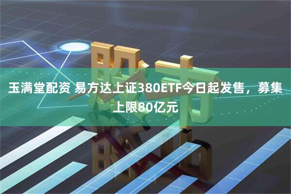玉满堂配资 易方达上证380ETF今日起发售，募集上限80亿元