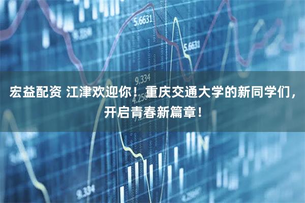 宏益配资 江津欢迎你！重庆交通大学的新同学们，开启青春新篇章！