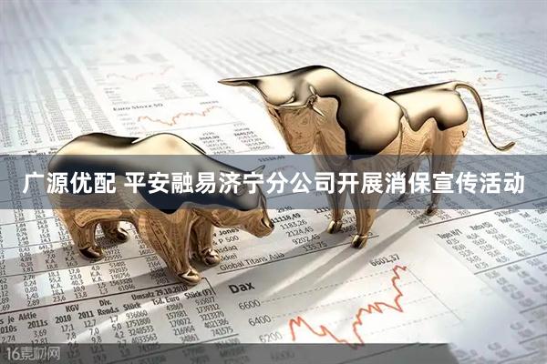 广源优配 平安融易济宁分公司开展消保宣传活动