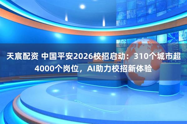 天宸配资 中国平安2026校招启动：310个城市超4000个岗位，AI助力校招新体验