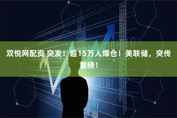 双悦网配资 突发！超15万人爆仓！美联储，突传重磅！