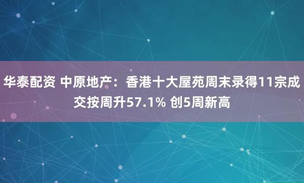 华泰配资 中原地产：香港十大屋苑周末录得11宗成交按周升57.1% 创5周新高