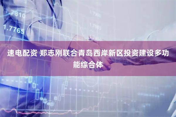 速电配资 郑志刚联合青岛西岸新区投资建设多功能综合体