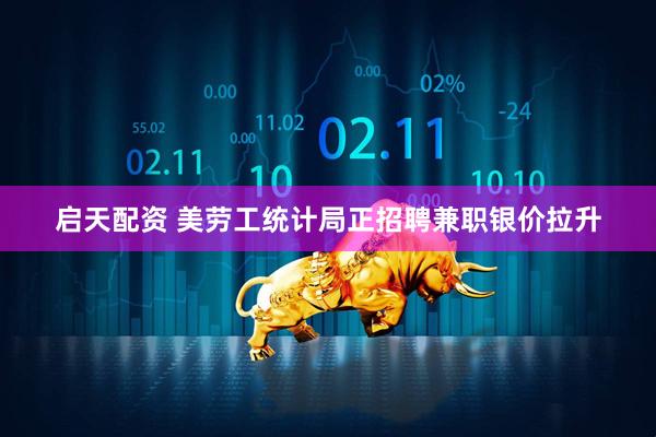启天配资 美劳工统计局正招聘兼职银价拉升