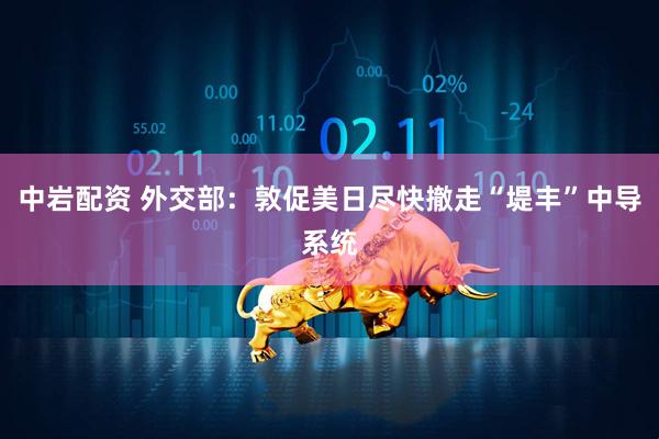 中岩配资 外交部：敦促美日尽快撤走“堤丰”中导系统