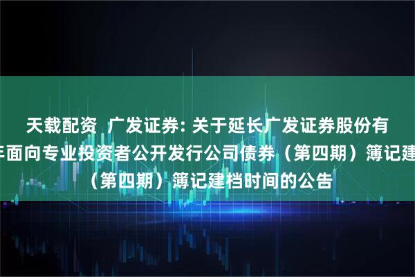 天载配资  广发证券: 关于延长广发证券股份有限公司2025年面向专业投资者公开发行公司债券（第四期）簿记建档时间的公告