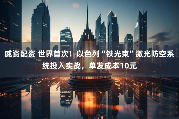 威资配资 世界首次！以色列“铁光束”激光防空系统投入实战，单发成本10元
