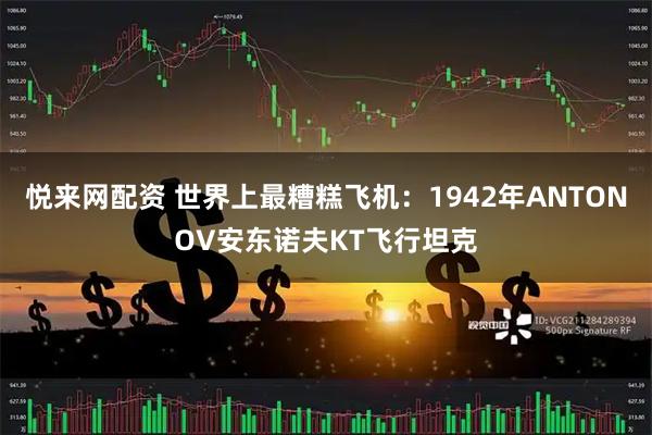 悦来网配资 世界上最糟糕飞机：1942年ANTONOV安东诺夫KT飞行坦克