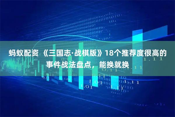 蚂蚁配资 《三国志·战棋版》18个推荐度很高的事件战法盘点，能换就换