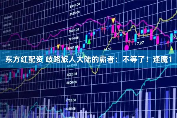 东方红配资 歧路旅人大陆的霸者：不等了！逢魔1