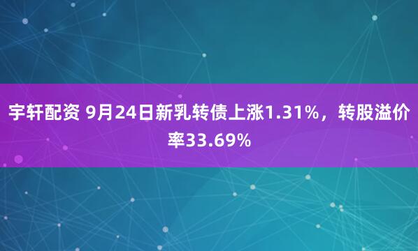 宇轩配资 9月24日新乳转债上涨1.31%，转股溢价率33.69%