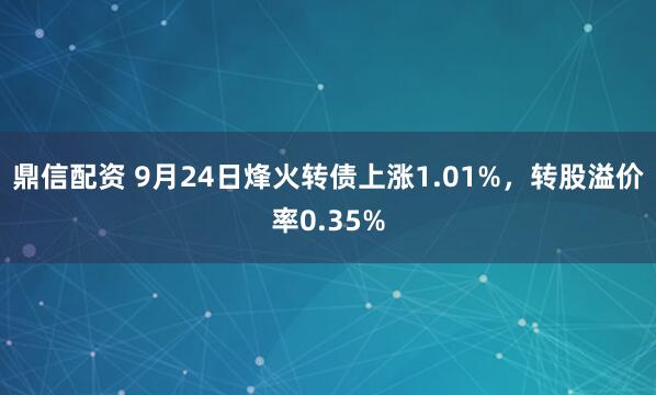 鼎信配资 9月24日烽火转债上涨1.01%，转股溢价率0.35%
