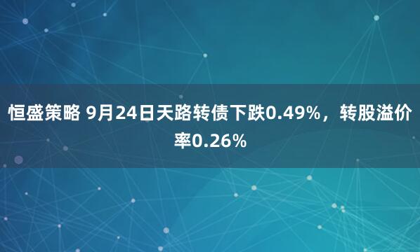 恒盛策略 9月24日天路转债下跌0.49%，转股溢价率0.26%