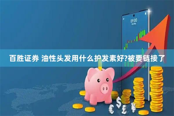 百胜证券 油性头发用什么护发素好?被要链接了