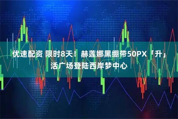 优速配资 限时8天！赫莲娜黑绷带50PX「升」活广场登陆西岸梦中心