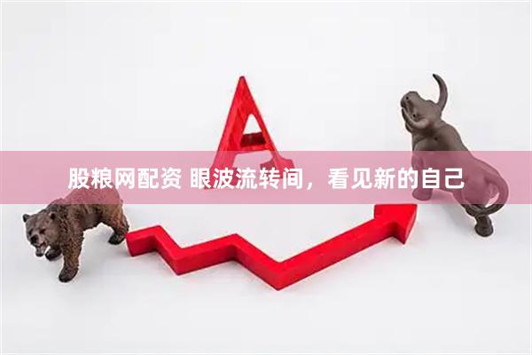 股粮网配资 眼波流转间，看见新的自己