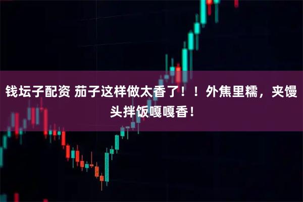 钱坛子配资 茄子这样做太香了！！外焦里糯，夹馒头拌饭嘎嘎香！