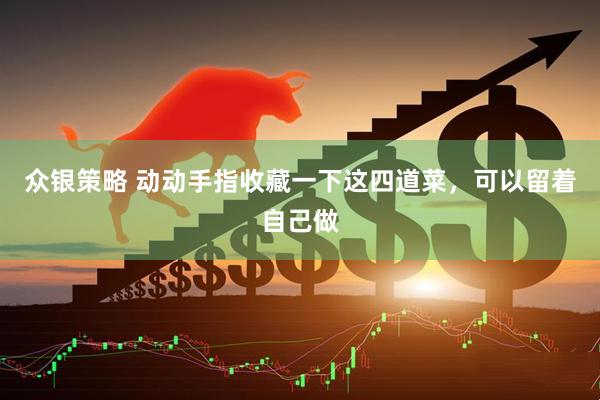 众银策略 动动手指收藏一下这四道菜，可以留着自己做