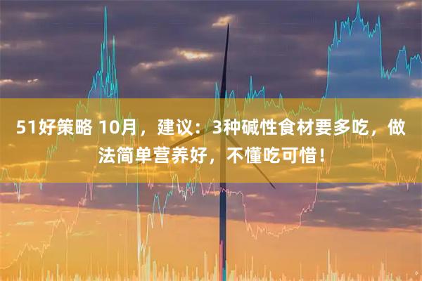 51好策略 10月，建议：3种碱性食材要多吃，做法简单营养好，不懂吃可惜！