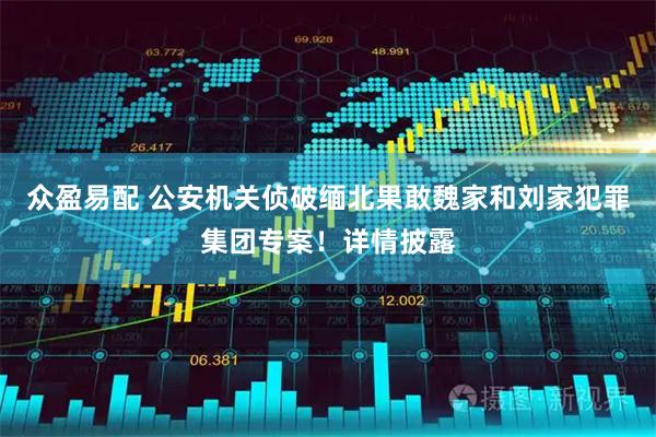 众盈易配 公安机关侦破缅北果敢魏家和刘家犯罪集团专案！详情披露