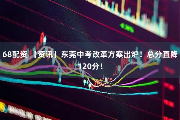68配资 【资讯】东莞中考改革方案出炉！总分直降120分！