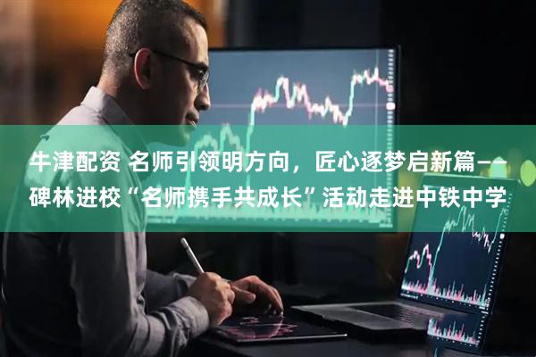 牛津配资 名师引领明方向，匠心逐梦启新篇——碑林进校“名师携手共成长”活动走进中铁中学