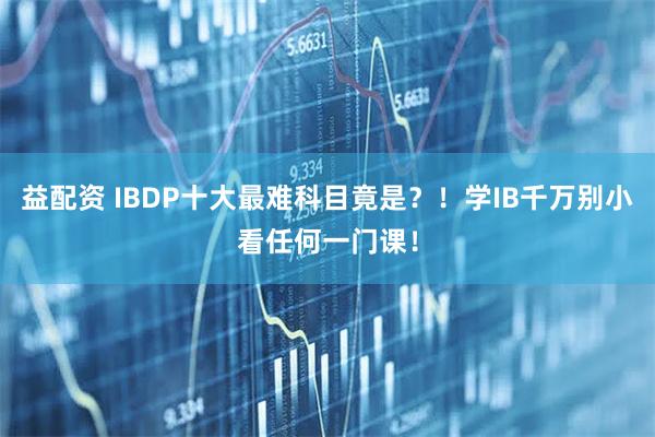 益配资 IBDP十大最难科目竟是？！学IB千万别小看任何一门课！