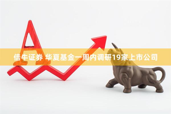 倍牛证券 华夏基金一周内调研19家上市公司