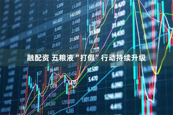 融配资 五粮液“打假”行动持续升级