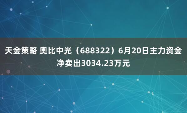 天金策略 奥比中光（688322）6月20日主力资金净卖出3034.23万元