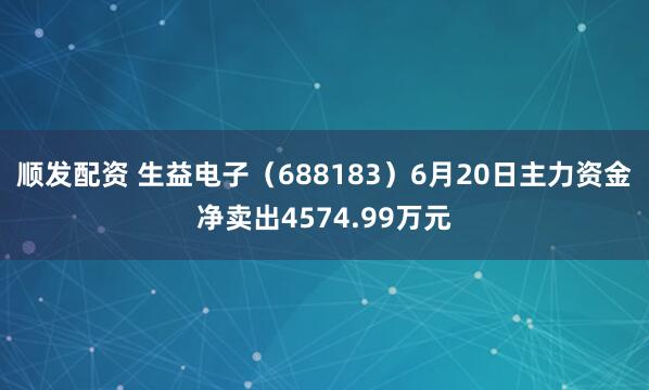 顺发配资 生益电子（688183）6月20日主力资金净卖出4574.99万元