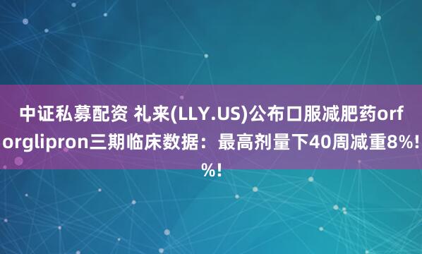 中证私募配资 礼来(LLY.US)公布口服减肥药orforglipron三期临床数据:最高剂量下40周减重8%!
