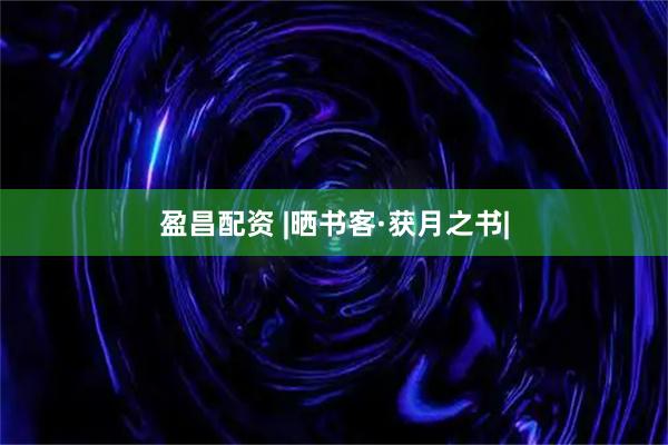 盈昌配资 |晒书客·获月之书|