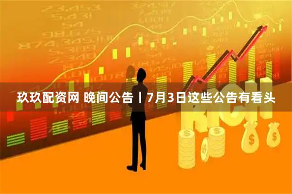 玖玖配资网 晚间公告丨7月3日这些公告有看头