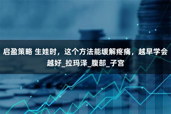 启盈策略 生娃时，这个方法能缓解疼痛，越早学会越好_拉玛泽_腹部_子宫