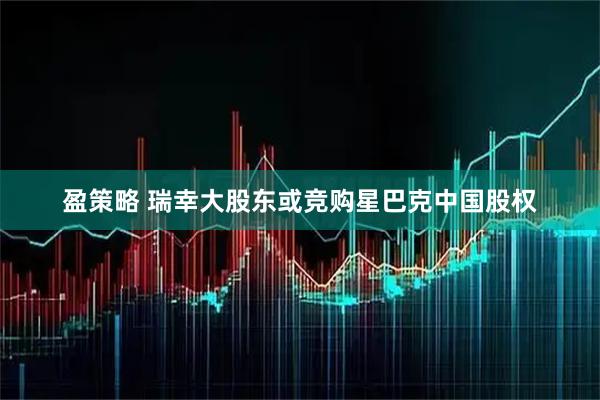 盈策略 瑞幸大股东或竞购星巴克中国股权
