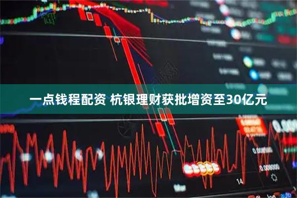 一点钱程配资 杭银理财获批增资至30亿元