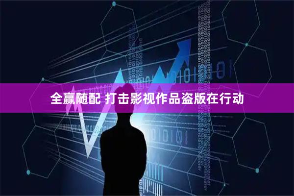 全赢随配 打击影视作品盗版在行动