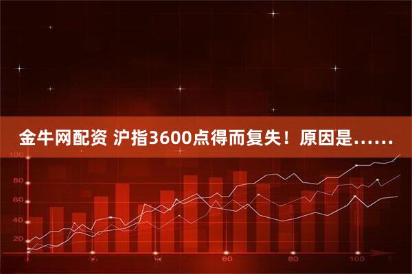 金牛网配资 沪指3600点得而复失！原因是……