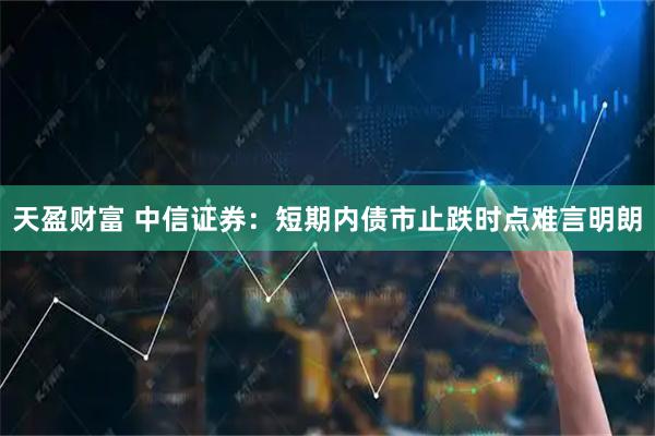 天盈财富 中信证券：短期内债市止跌时点难言明朗