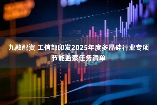 九融配资 工信部印发2025年度多晶硅行业专项节能监察任务清单
