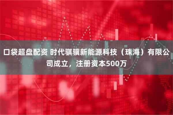 口袋超盘配资 时代骐骥新能源科技（珠海）有限公司成立，注册资本500万