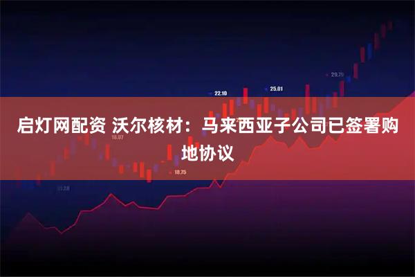 启灯网配资 沃尔核材：马来西亚子公司已签署购地协议