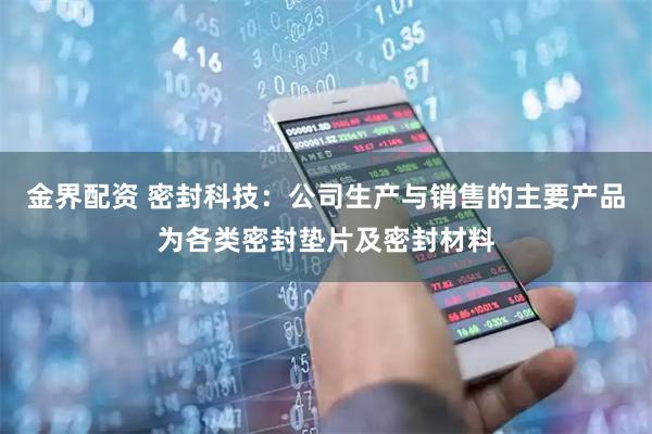 金界配资 密封科技：公司生产与销售的主要产品为各类密封垫片及密封材料