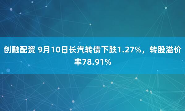 创融配资 9月10日长汽转债下跌1.27%，转股溢价率78.91%
