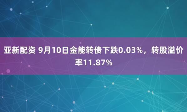 亚新配资 9月10日金能转债下跌0.03%，转股溢价率11.87%